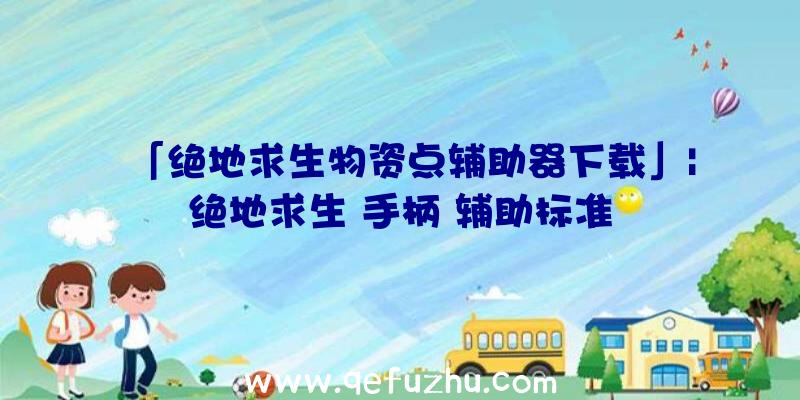 「绝地求生物资点辅助器下载」|绝地求生